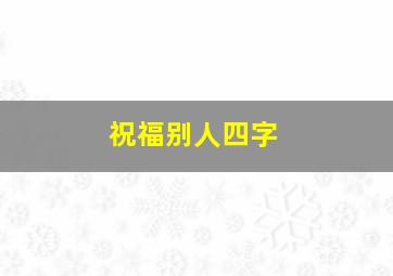 祝福别人四字