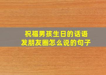 祝福男孩生日的话语发朋友圈怎么说的句子