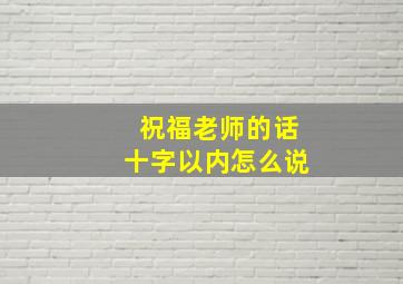 祝福老师的话十字以内怎么说