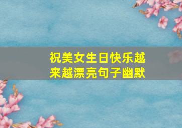 祝美女生日快乐越来越漂亮句子幽默