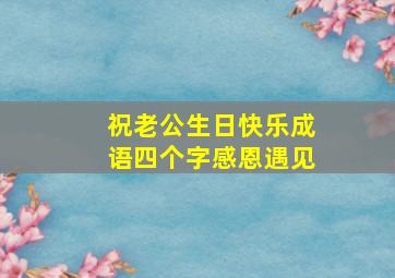 祝老公生日快乐成语四个字感恩遇见