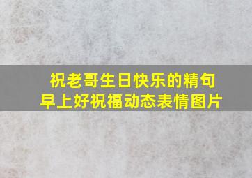 祝老哥生日快乐的精句早上好祝福动态表情图片