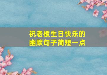 祝老板生日快乐的幽默句子简短一点