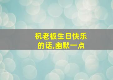 祝老板生日快乐的话,幽默一点