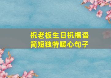 祝老板生日祝福语简短独特暖心句子