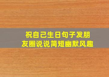 祝自己生日句子发朋友圈说说简短幽默风趣