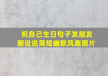 祝自己生日句子发朋友圈说说简短幽默风趣图片