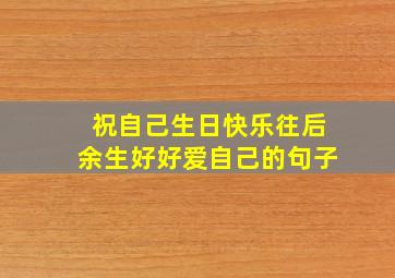 祝自己生日快乐往后余生好好爱自己的句子