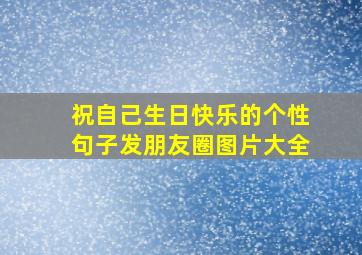 祝自己生日快乐的个性句子发朋友圈图片大全