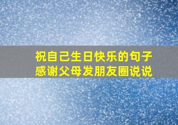 祝自己生日快乐的句子感谢父母发朋友圈说说