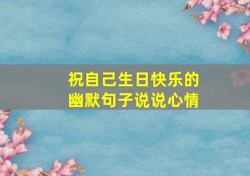 祝自己生日快乐的幽默句子说说心情