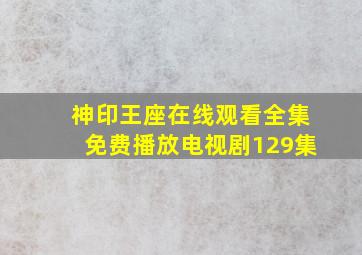 神印王座在线观看全集免费播放电视剧129集