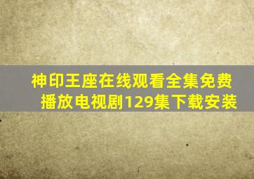 神印王座在线观看全集免费播放电视剧129集下载安装