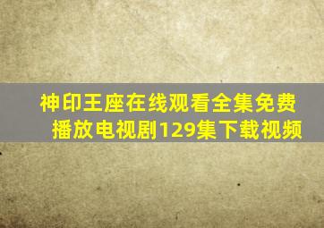 神印王座在线观看全集免费播放电视剧129集下载视频