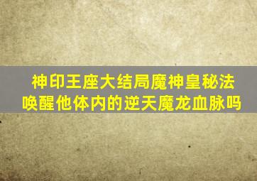 神印王座大结局魔神皇秘法唤醒他体内的逆天魔龙血脉吗