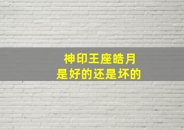 神印王座皓月是好的还是坏的