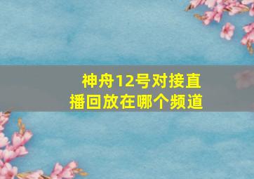 神舟12号对接直播回放在哪个频道