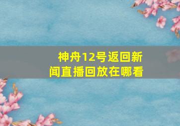 神舟12号返回新闻直播回放在哪看