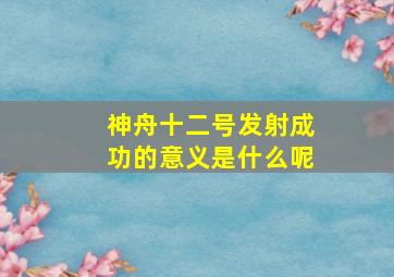 神舟十二号发射成功的意义是什么呢