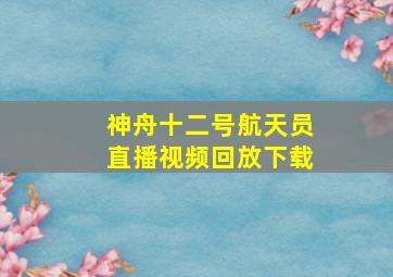 神舟十二号航天员直播视频回放下载