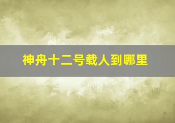 神舟十二号载人到哪里