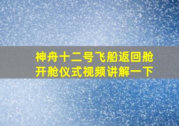 神舟十二号飞船返回舱开舱仪式视频讲解一下