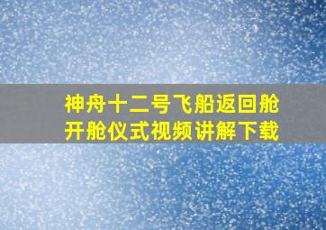 神舟十二号飞船返回舱开舱仪式视频讲解下载