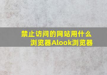 禁止访问的网站用什么浏览器Alook浏览器