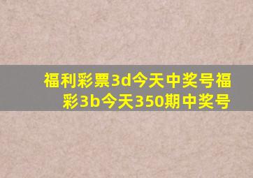 福利彩票3d今天中奖号福彩3b今天350期中奖号