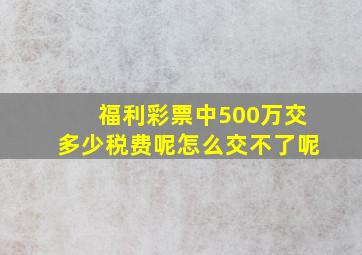 福利彩票中500万交多少税费呢怎么交不了呢