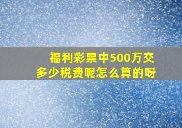 福利彩票中500万交多少税费呢怎么算的呀