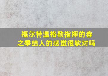 福尔特温格勒指挥的春之季给人的感觉很软对吗