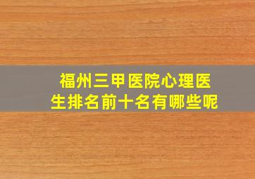 福州三甲医院心理医生排名前十名有哪些呢