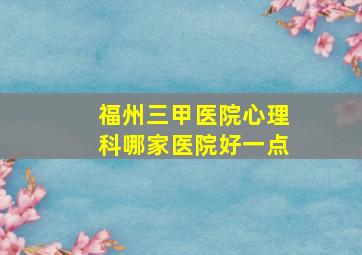 福州三甲医院心理科哪家医院好一点