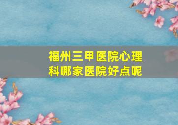 福州三甲医院心理科哪家医院好点呢