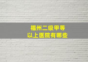 福州二级甲等以上医院有哪些