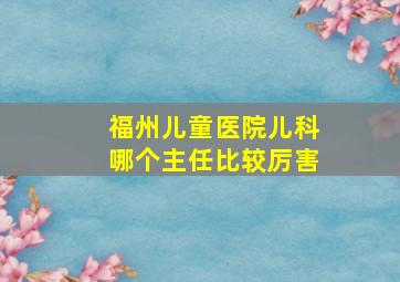 福州儿童医院儿科哪个主任比较厉害