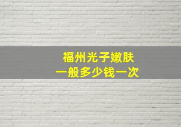 福州光子嫩肤一般多少钱一次