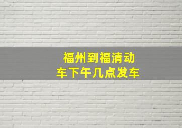 福州到福清动车下午几点发车