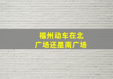 福州动车在北广场还是南广场