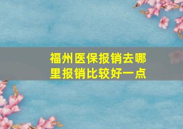 福州医保报销去哪里报销比较好一点