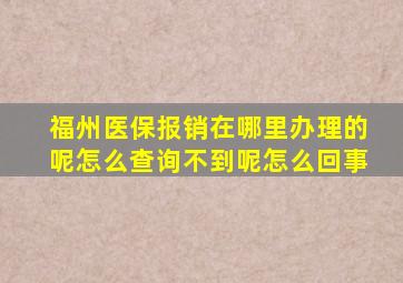 福州医保报销在哪里办理的呢怎么查询不到呢怎么回事