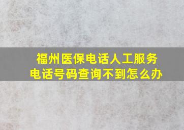 福州医保电话人工服务电话号码查询不到怎么办