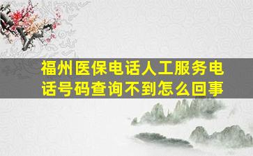 福州医保电话人工服务电话号码查询不到怎么回事