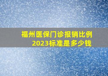 福州医保门诊报销比例2023标准是多少钱