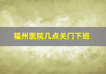 福州医院几点关门下班