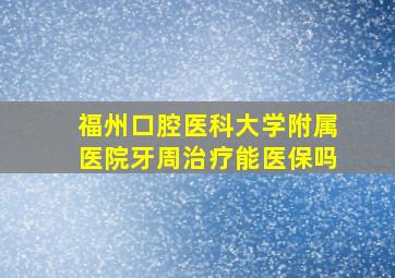 福州口腔医科大学附属医院牙周治疗能医保吗