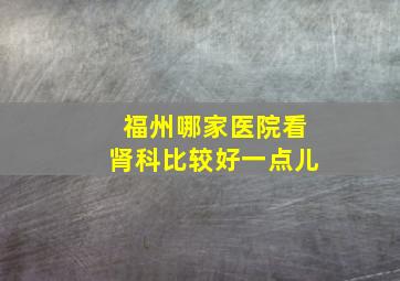 福州哪家医院看肾科比较好一点儿