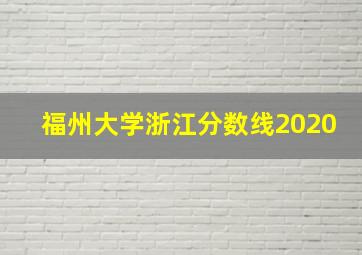 福州大学浙江分数线2020