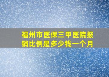 福州市医保三甲医院报销比例是多少钱一个月